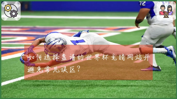 如何选择靠谱的世界杯竞猜网站并避免常见误区？