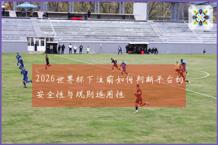 2026世界杯下注前如何判断平台的安全性与规则适用性