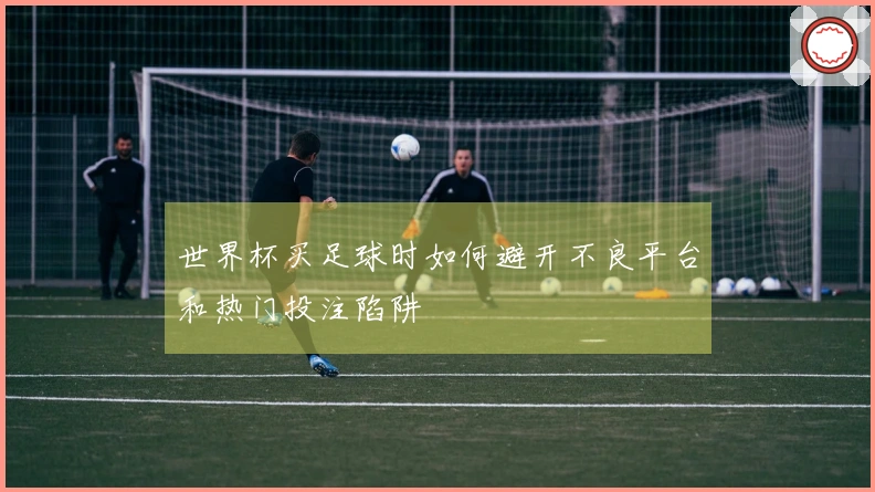 世界杯买足球时如何避开不良平台和热门投注陷阱