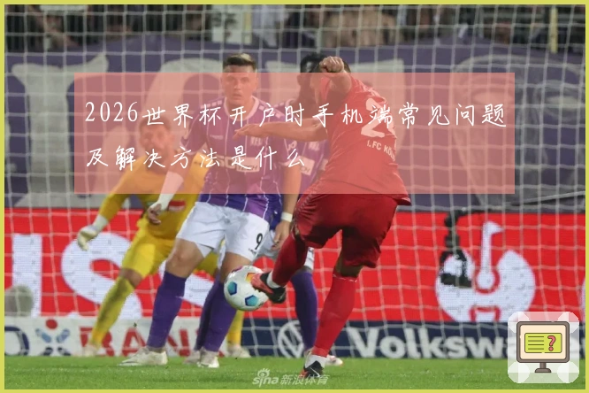 2026世界杯开户时手机端常见问题及解决方法是什么