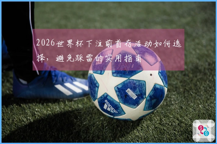 2026世界杯下注前首存活动如何选择，避免踩雷的实用指南