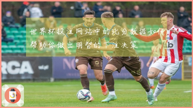 世界杯投注网站中的比分数据如何帮助你做出明智的下注决策