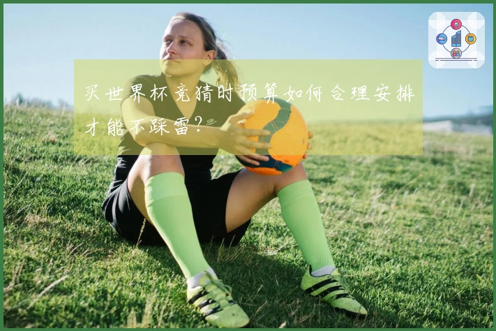 买世界杯竞猜时预算如何合理安排才能不踩雷？