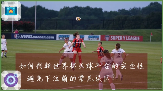 如何判断世界杯买球平台的安全性，避免下注前的常见误区？