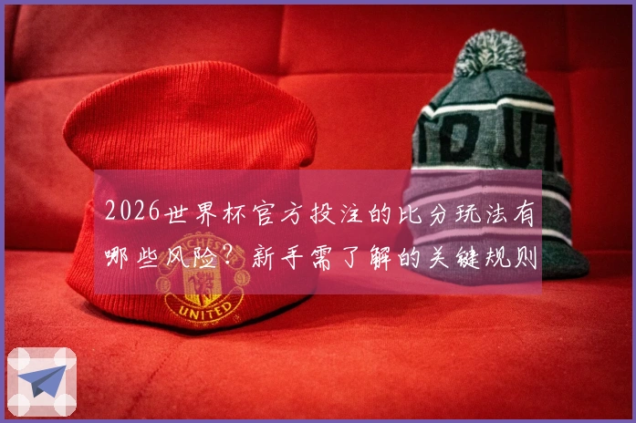 2026世界杯官方投注的比分玩法有哪些风险？新手需了解的关键规则分析