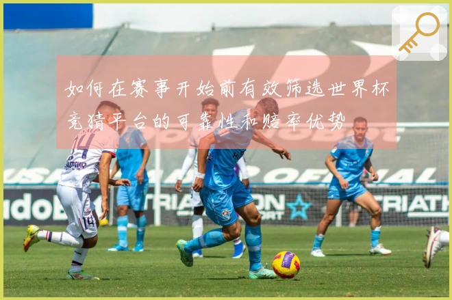 如何在赛事开始前有效筛选世界杯竞猜平台的可靠性和赔率优势
