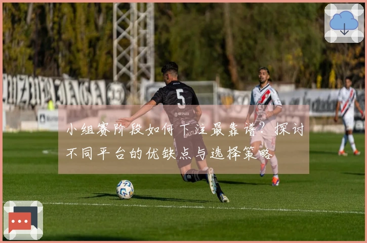 小组赛阶段如何下注最靠谱？探讨不同平台的优缺点与选择策略