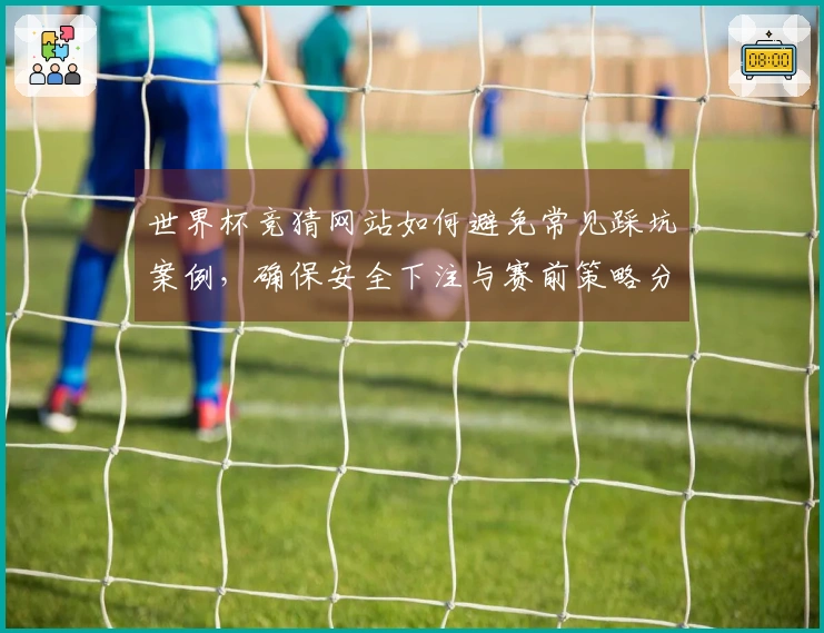 世界杯竞猜网站如何避免常见踩坑案例，确保安全下注与赛前策略分析
