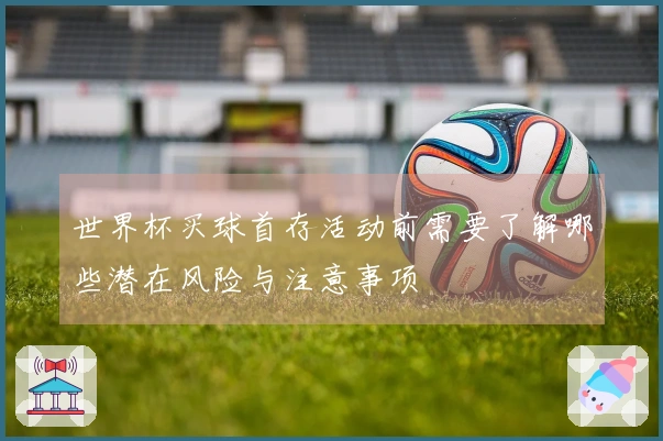 世界杯买球首存活动前需要了解哪些潜在风险与注意事项