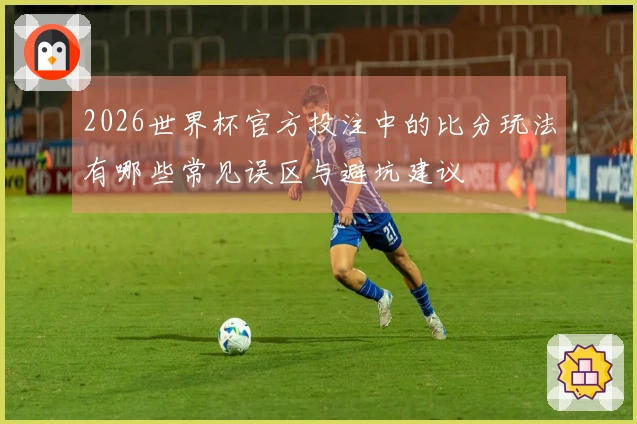 2026世界杯官方投注中的比分玩法有哪些常见误区与避坑建议