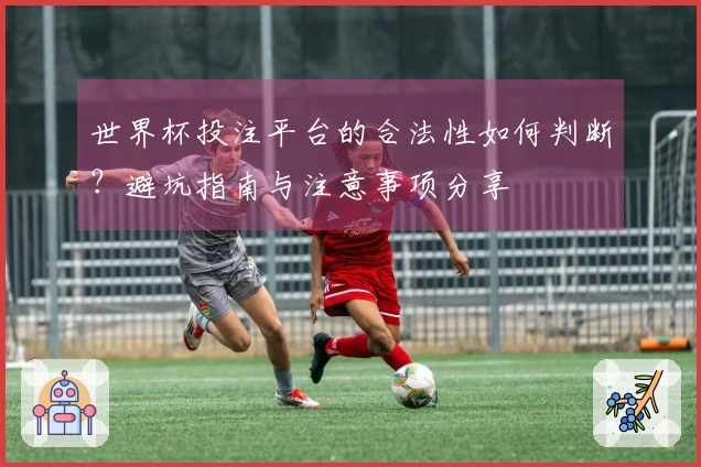 世界杯投注平台的合法性如何判断？避坑指南与注意事项分享