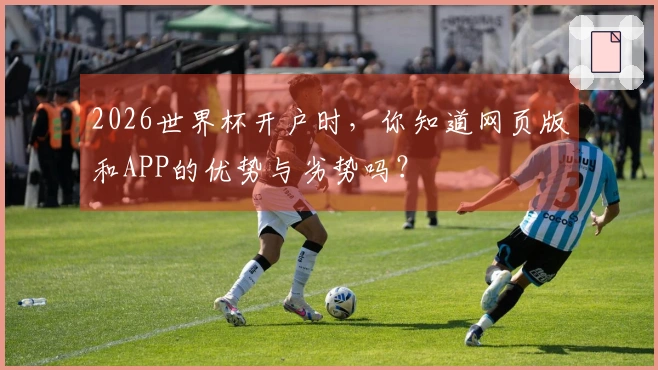 2026世界杯开户时，你知道网页版和APP的优势与劣势吗？