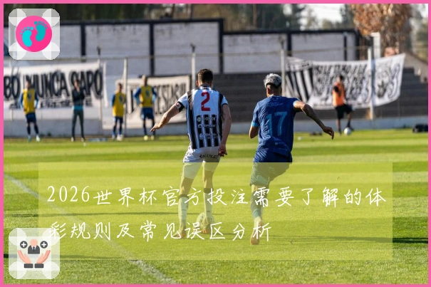2026世界杯官方投注需要了解的体彩规则及常见误区分析