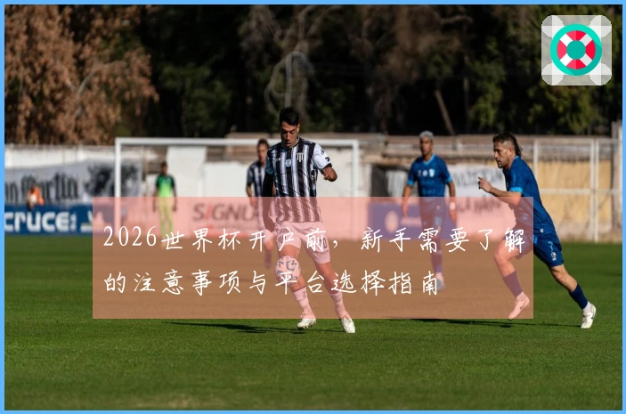 2026世界杯开户前，新手需要了解的注意事项与平台选择指南