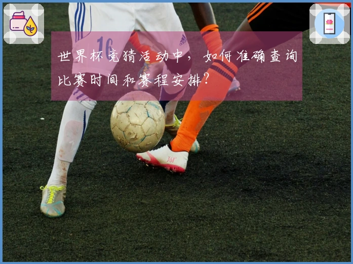 世界杯竞猜活动中，如何准确查询比赛时间和赛程安排？