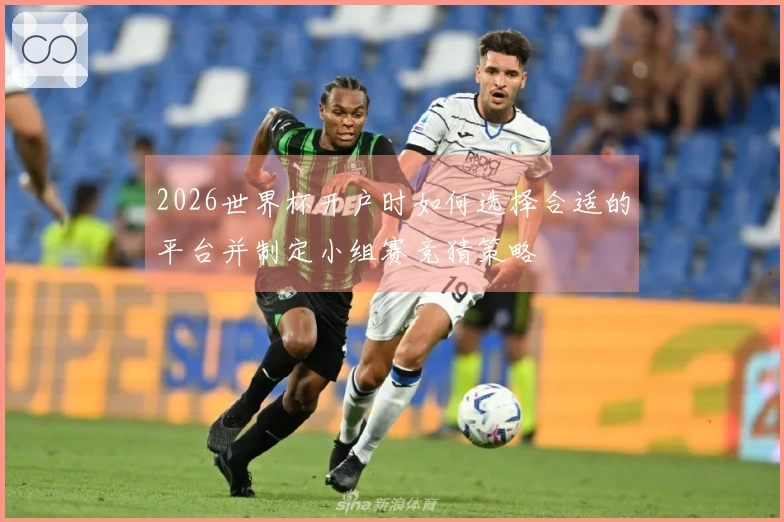2026世界杯开户时如何选择合适的平台并制定小组赛竞猜策略