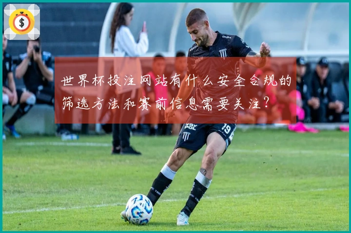世界杯投注网站有什么安全合规的筛选方法和赛前信息需要关注？