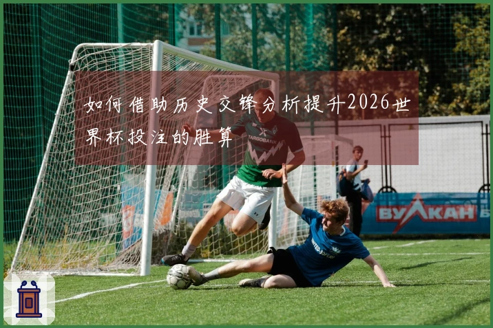 如何借助历史交锋分析提升2026世界杯投注的胜算