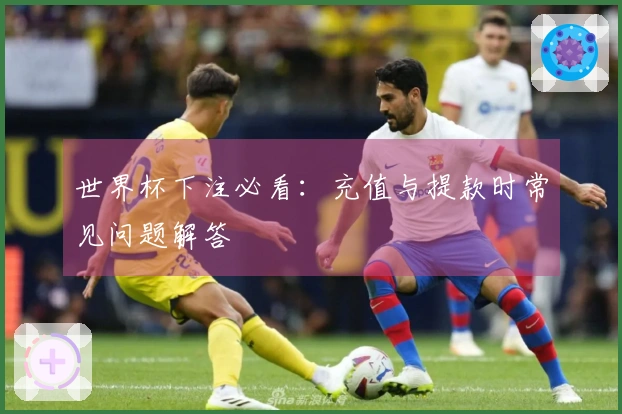 世界杯下注必看：充值与提款时常见问题解答