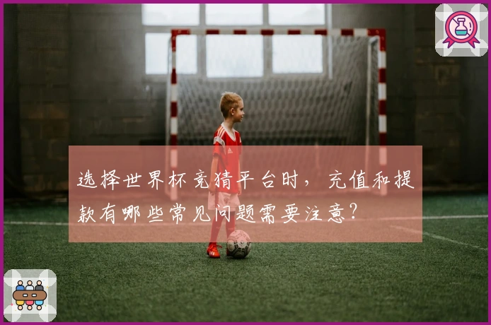 选择世界杯竞猜平台时，充值和提款有哪些常见问题需要注意？