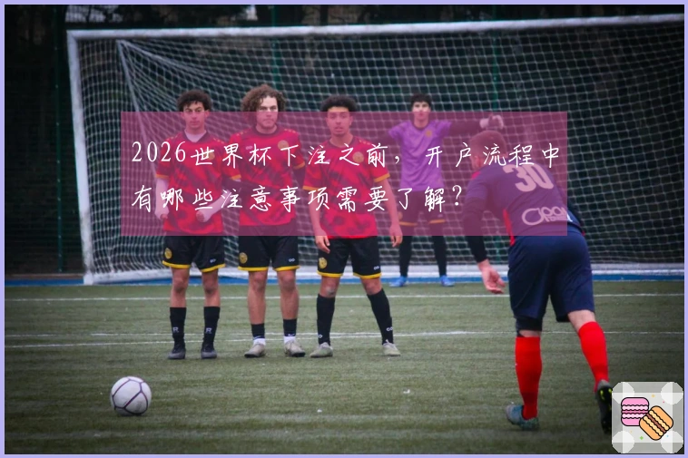 2026世界杯下注之前，开户流程中有哪些注意事项需要了解？