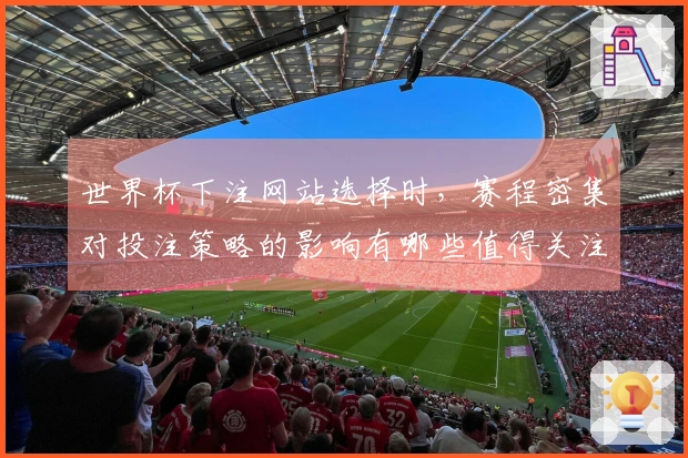 世界杯下注网站选择时，赛程密集对投注策略的影响有哪些值得关注的点？
