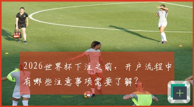 2026世界杯下注之前，开户流程中有哪些注意事项需要了解？