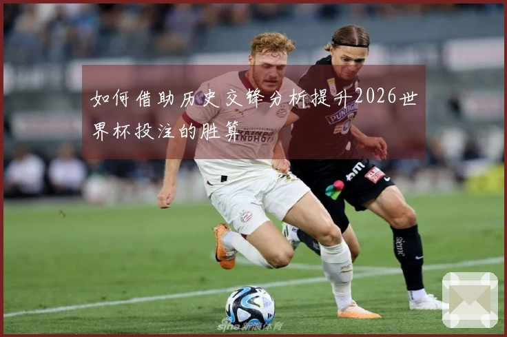 如何借助历史交锋分析提升2026世界杯投注的胜算