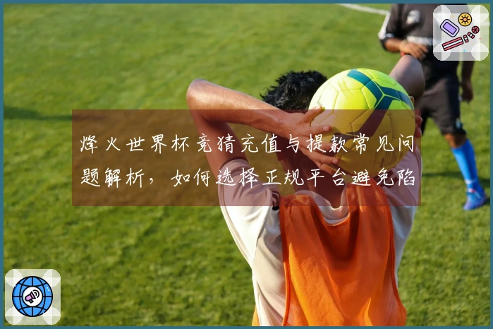 烽火世界杯竞猜充值与提款常见问题解析，如何选择正规平台避免陷阱