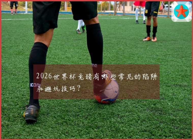 2026世界杯竞猜有哪些常见的陷阱和避坑技巧？