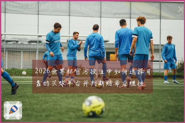 2026世界杯官方投注中如何选择可靠的买球平台并判断赔率合理性