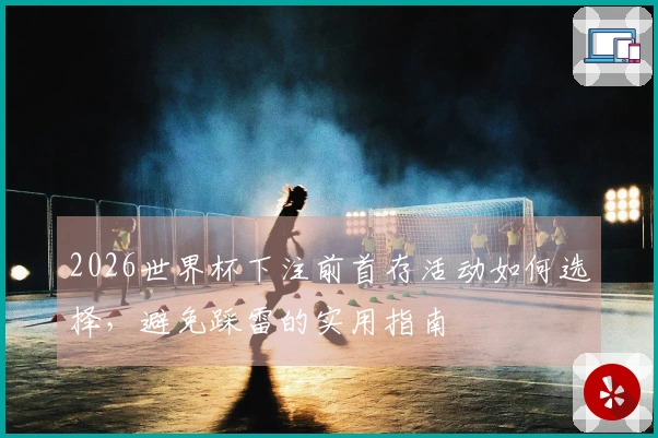 2026世界杯下注前首存活动如何选择，避免踩雷的实用指南