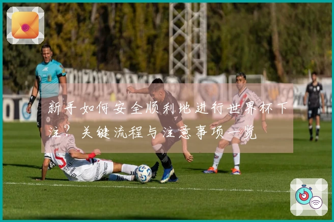 新手如何安全顺利地进行世界杯下注？关键流程与注意事项一览