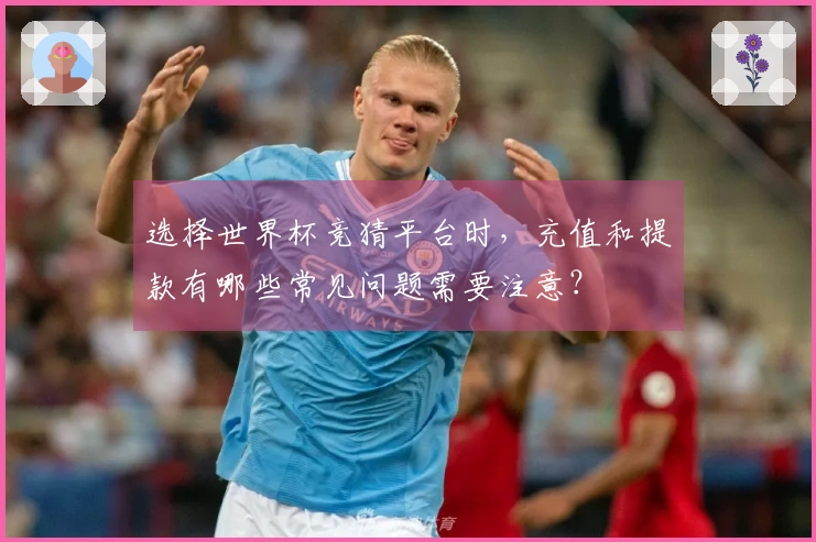选择世界杯竞猜平台时，充值和提款有哪些常见问题需要注意？
