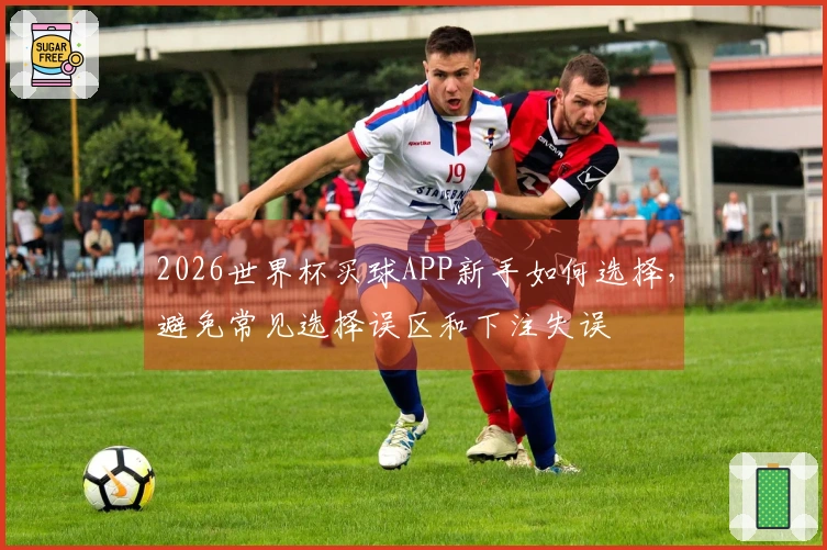 2026世界杯买球APP新手如何选择，避免常见选择误区和下注失误