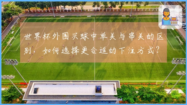 世界杯外围买球中单关与串关的区别，如何选择更合适的下注方式？