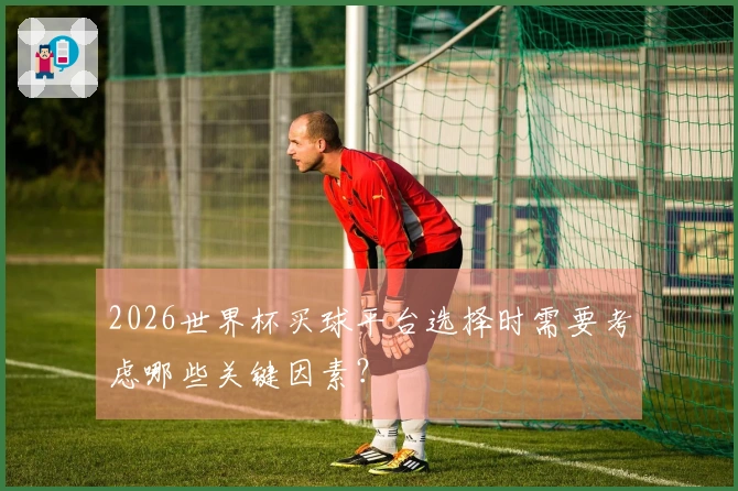 2026世界杯买球平台选择时需要考虑哪些关键因素？