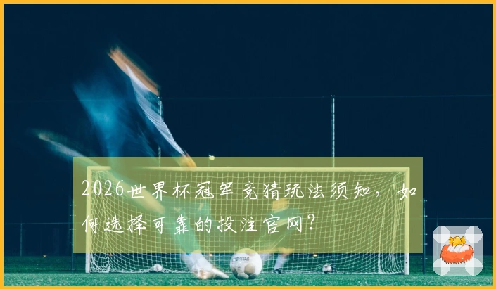 2026世界杯冠军竞猜玩法须知，如何选择可靠的投注官网？