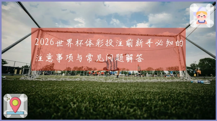 2026世界杯体彩投注前新手必知的注意事项与常见问题解答