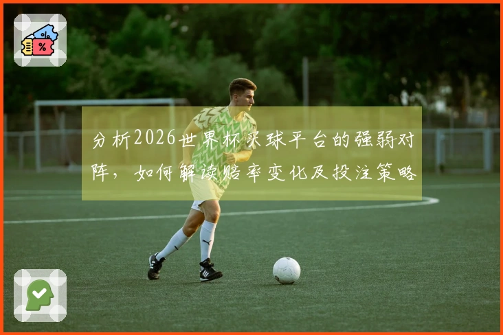 分析2026世界杯买球平台的强弱对阵，如何解读赔率变化及投注策略