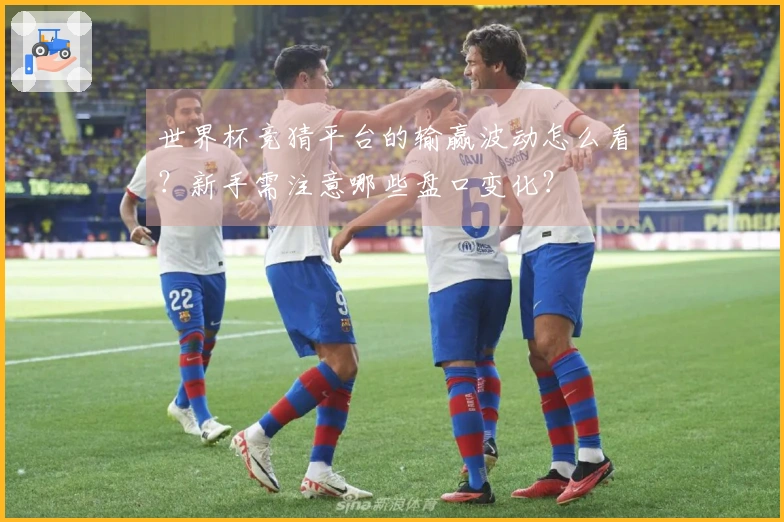 世界杯竞猜平台的输赢波动怎么看？新手需注意哪些盘口变化？