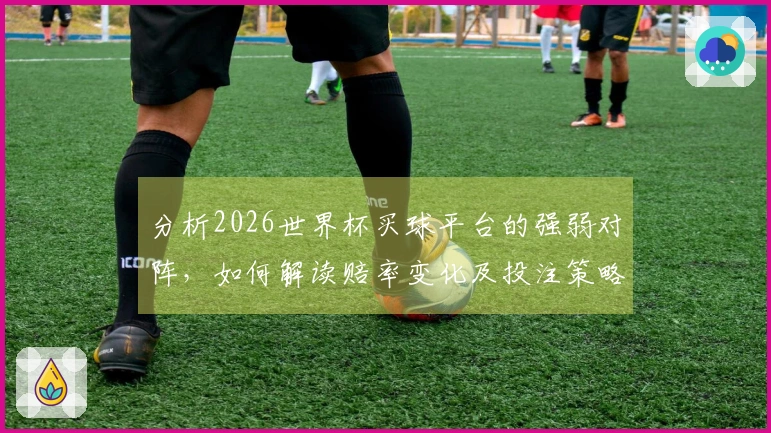 分析2026世界杯买球平台的强弱对阵，如何解读赔率变化及投注策略