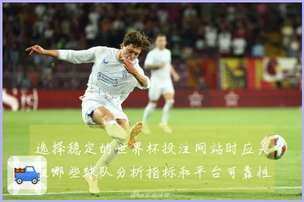 选择稳定的世界杯投注网站时应关注哪些球队分析指标和平台可靠性