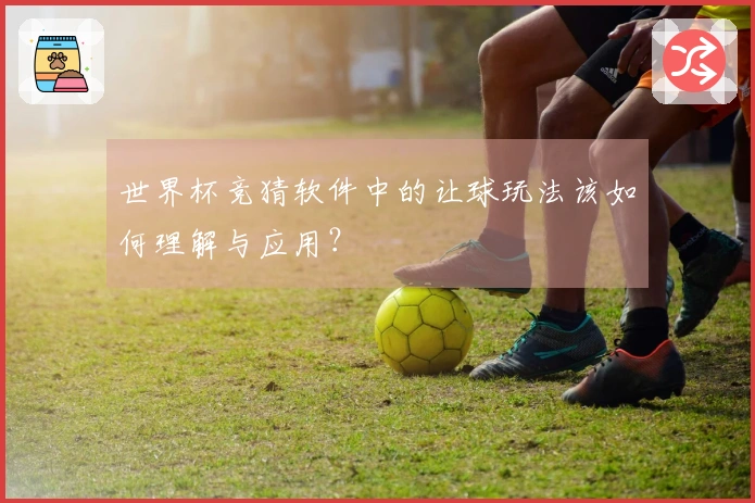 世界杯竞猜软件中的让球玩法该如何理解与应用？