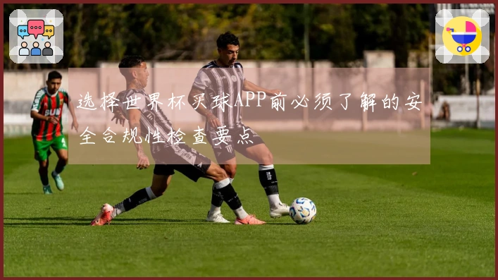 选择世界杯买球APP前必须了解的安全合规性检查要点