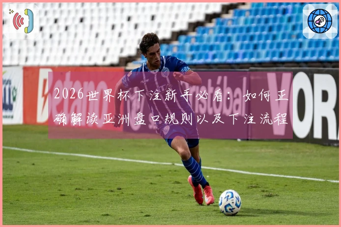 2026世界杯下注新手必看：如何正确解读亚洲盘口规则以及下注流程
