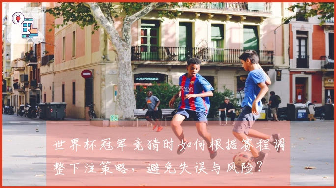 世界杯冠军竞猜时如何根据赛程调整下注策略，避免失误与风险？