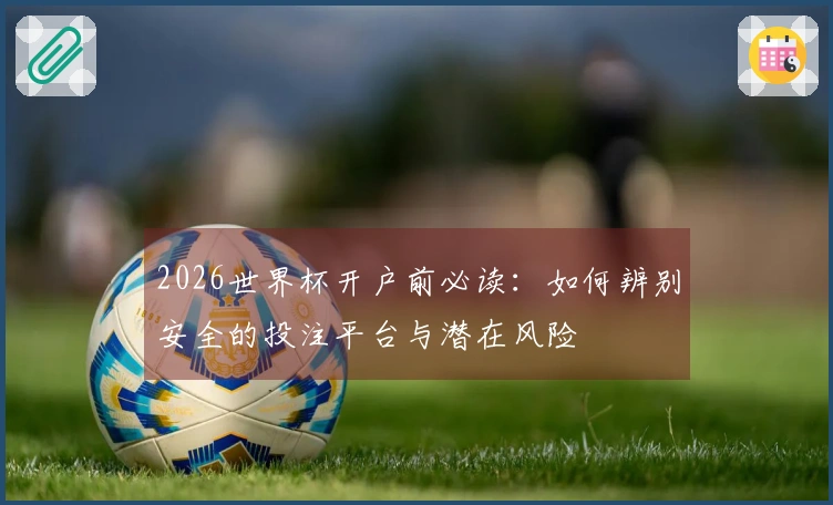2026世界杯开户前必读：如何辨别安全的投注平台与潜在风险