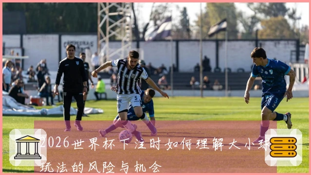 2026世界杯下注时如何理解大小球玩法的风险与机会