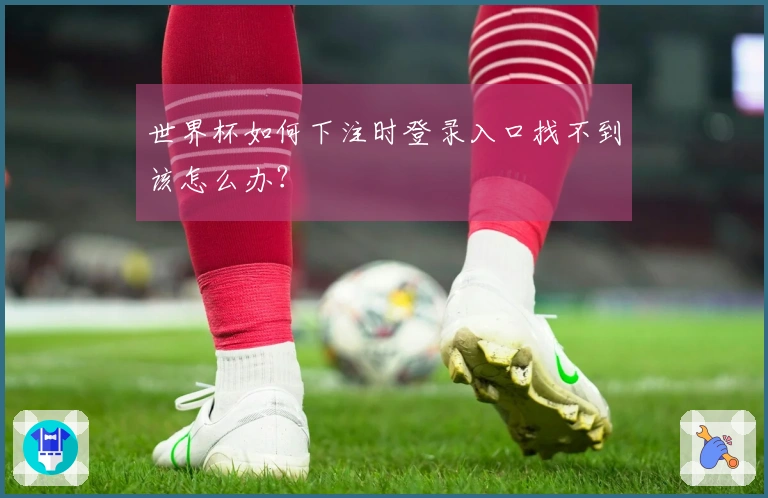 世界杯如何下注时登录入口找不到该怎么办？
